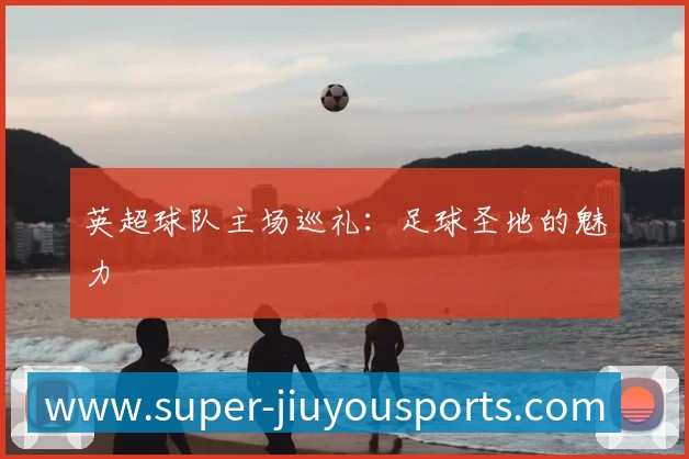 英超球队主场巡礼:足球圣地的魅力