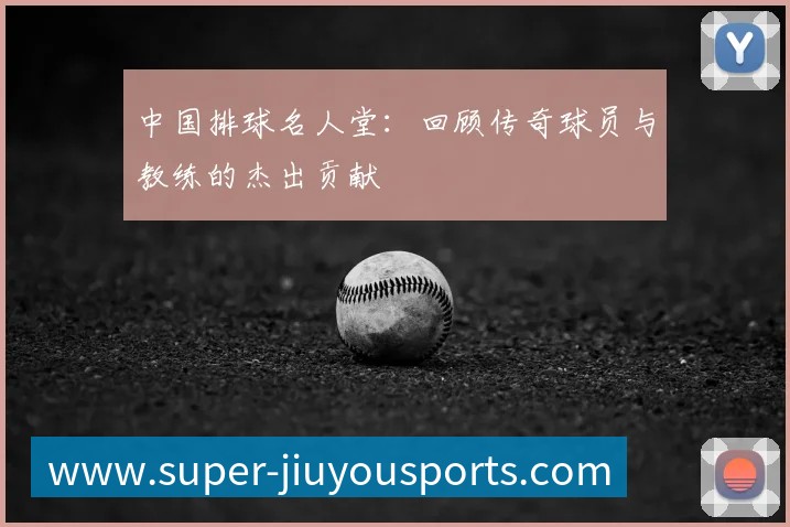 中国排球名人堂：回顾传奇球员与教练的杰出贡献