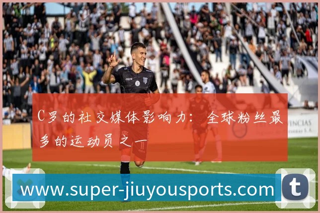 C罗的社交媒体影响力:全球粉丝最多的运动员之一