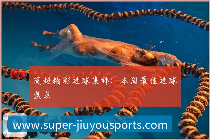 英超精彩进球集锦:本周最佳进球盘点