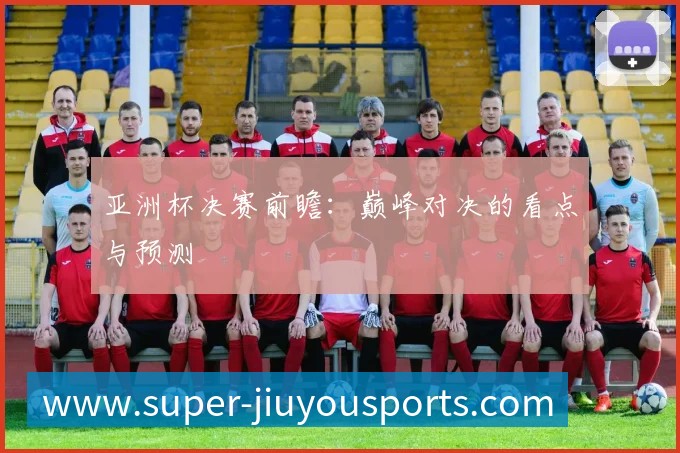 亚洲杯决赛前瞻:巅峰对决的看点与预测